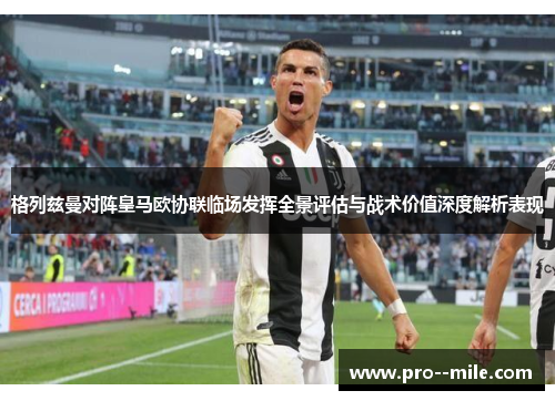 格列兹曼对阵皇马欧协联临场发挥全景评估与战术价值深度解析表现