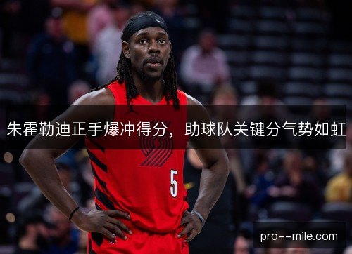 朱霍勒迪正手爆冲得分，助球队关键分气势如虹